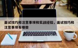 面试技巧和注意事项和实战经验，面试技巧和注意事项有哪些