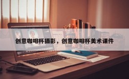 创意咖啡杯摄影，创意咖啡杯美术课件