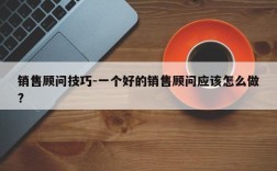 销售顾问技巧-一个好的销售顾问应该怎么做?