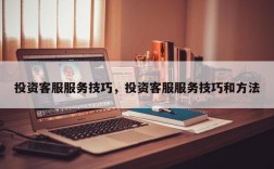 投资客服服务技巧，投资客服服务技巧和方法