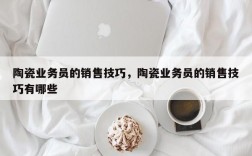 陶瓷业务员的销售技巧，陶瓷业务员的销售技巧有哪些