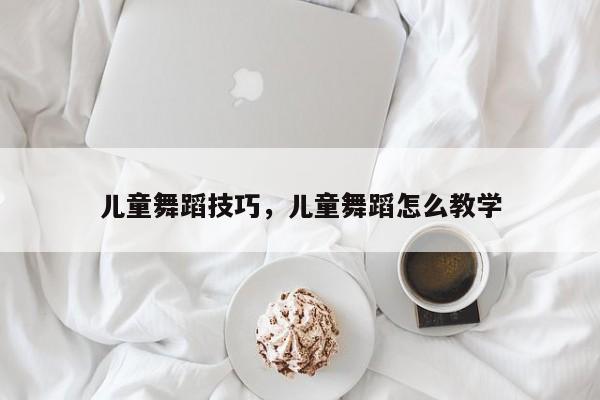 儿童舞蹈技巧，儿童舞蹈怎么教学-图1