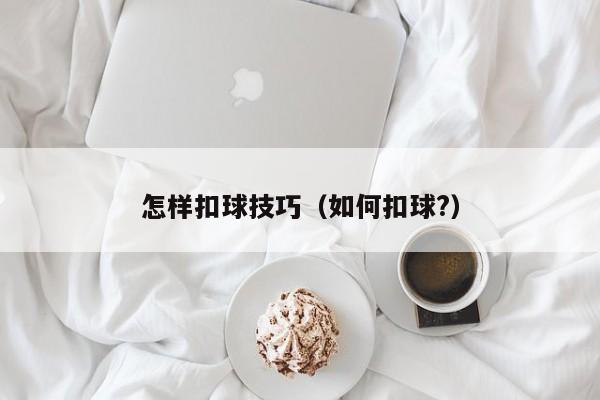 怎样扣球技巧(如何扣球?)-图1 怎样扣球技巧(如何扣球?)-图1