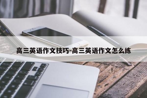 高三英语作文技巧-高三英语作文怎么练-图1