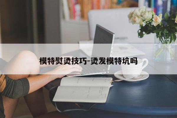 模特熨烫技巧-烫发模特坑吗-图1 模特熨烫技巧-烫发模特坑吗-图1