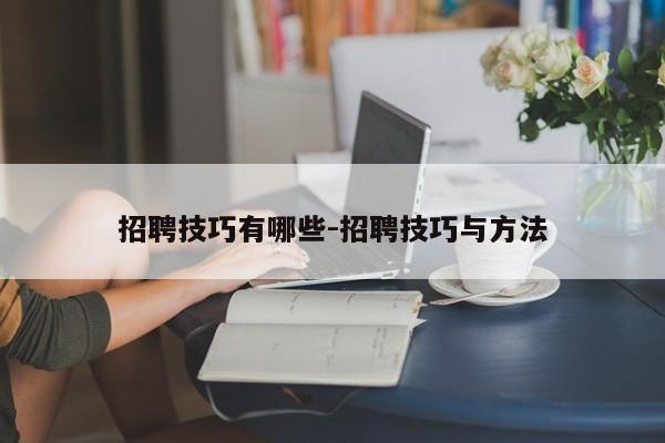 招聘技巧有哪些-招聘技巧与方法-图1 招聘技巧有哪些-招聘技巧与方法-图1
