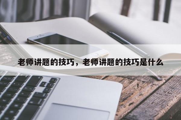 老师讲题的技巧，老师讲题的技巧是什么-图1