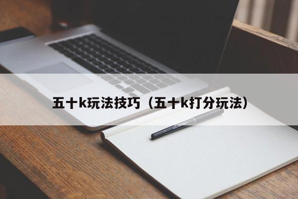 五十k玩法技巧（五十k打分玩法）-图1