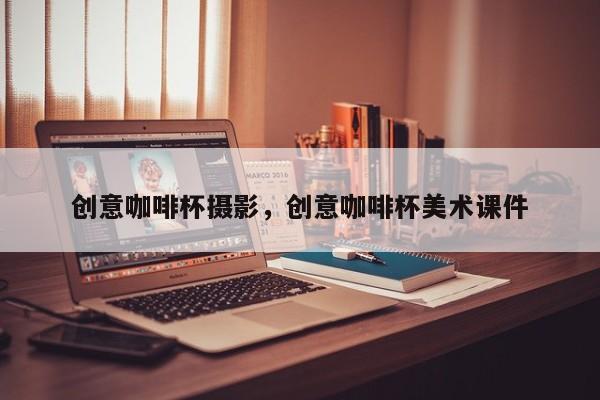 创意咖啡杯摄影，创意咖啡杯美术课件-图1